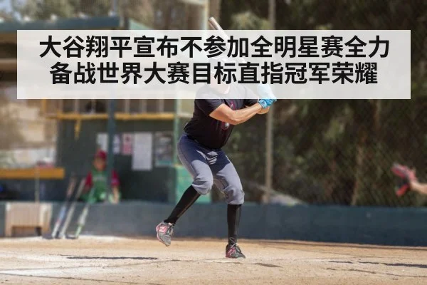 大谷翔平宣布不参加全明星赛全力备战世界大赛目标直指冠军荣耀