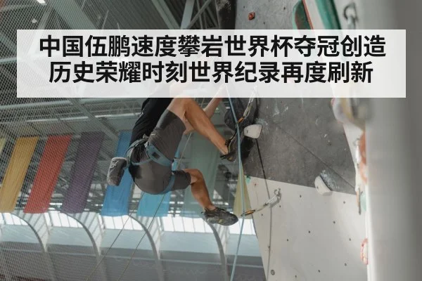 中国伍鹏速度攀岩世界杯夺冠创造历史荣耀时刻世界纪录再度刷新