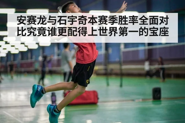 安赛龙与石宇奇本赛季胜率全面对比究竟谁更配得上世界第一的宝座