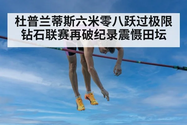 杜普兰蒂斯六米零八跃过极限 钻石联赛再破纪录震慑田坛