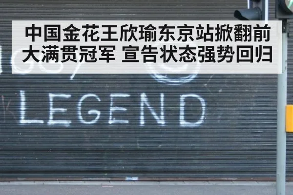 中国金花王欣瑜东京站掀翻前大满贯冠军 宣告状态强势回归