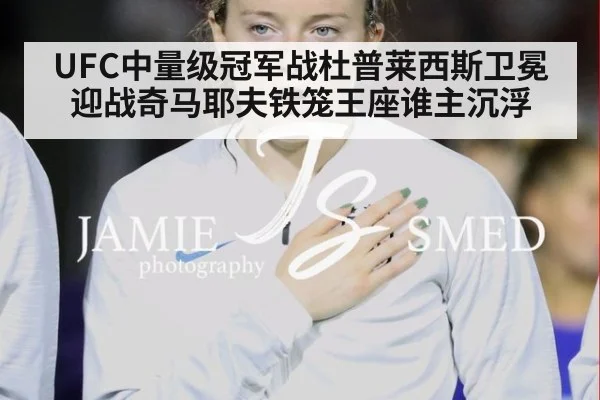 UFC中量级冠军战杜普莱西斯卫冕迎战奇马耶夫铁笼王座谁主沉浮